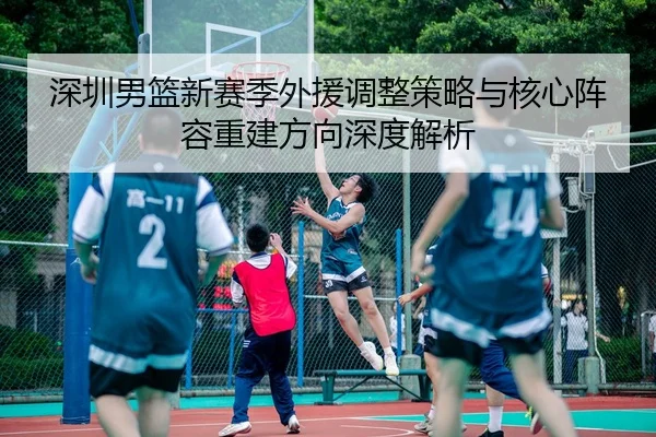 深圳男篮新赛季外援调整策略与核心阵容重建方向深度解析