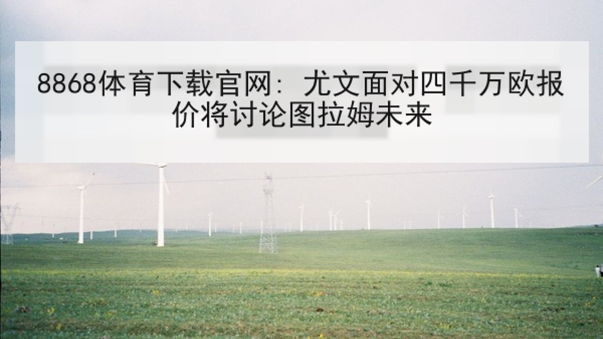 8868体育下载官网: 尤文面对四千万欧报价将讨论图拉姆未来 8868体育下载官网: 尤文面对四千万欧报价将讨论图拉姆未来