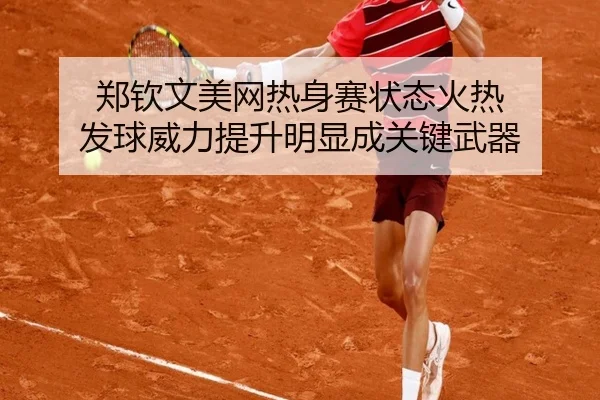 郑钦文美网热身赛状态火热 发球威力提升明显成关键武器