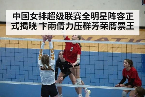 中国女排超级联赛全明星阵容正式揭晓 卞雨倩力压群芳荣膺票王