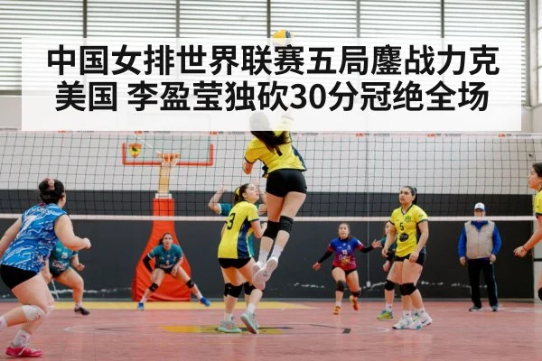 中国女排世界联赛五局鏖战力克美国 李盈莹独砍30分冠绝全场