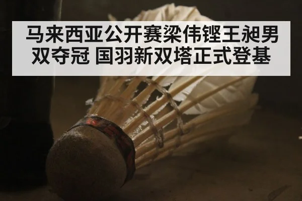 马来西亚公开赛梁伟铿王昶男双夺冠 国羽新双塔正式登基
